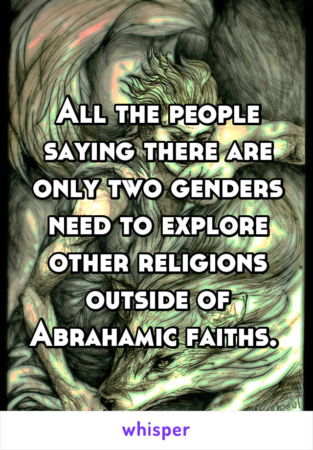 All the people saying there are only two genders need to explore other religions outside of Abrahamic faiths. 