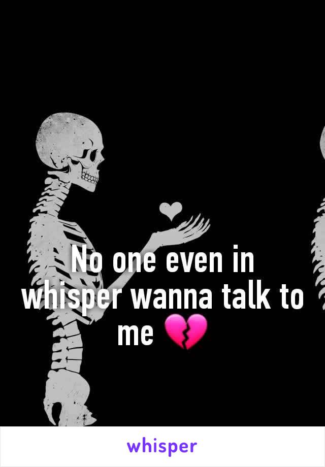 No one even in whisper wanna talk to me 💔
