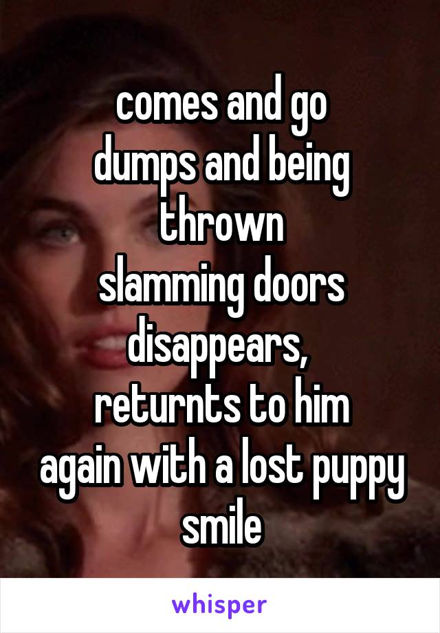 comes and go
dumps and being thrown
slamming doors
disappears, 
returnts to him
again with a lost puppy smile