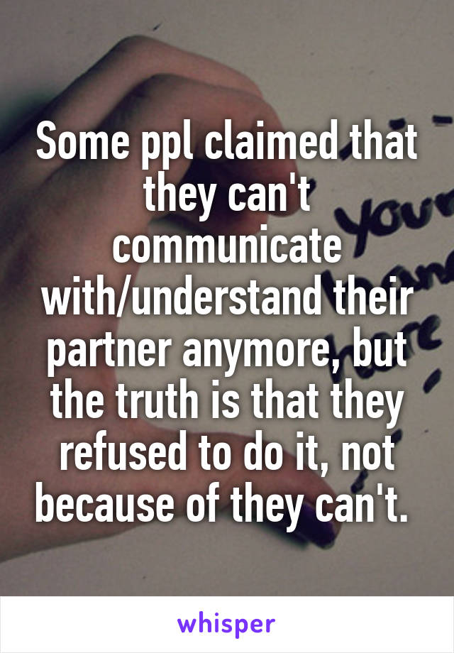 Some ppl claimed that they can't communicate with/understand their partner anymore, but the truth is that they refused to do it, not because of they can't. 