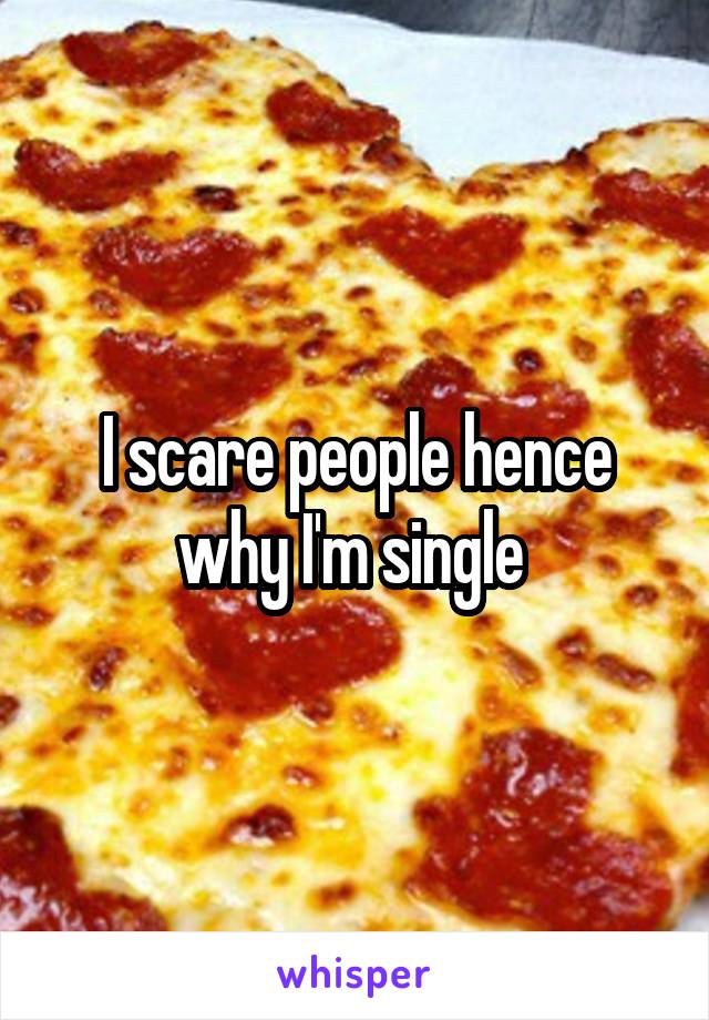 I scare people hence why I'm single 