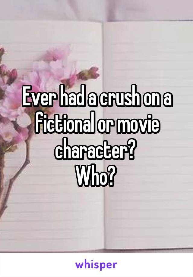 Ever had a crush on a fictional or movie character? 
Who? 
