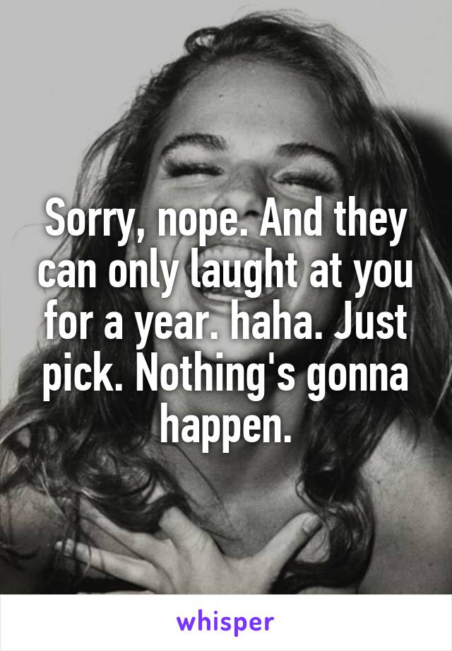 Sorry, nope. And they can only laught at you for a year. haha. Just pick. Nothing's gonna happen.