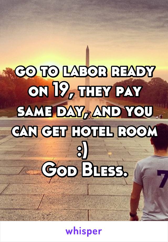 go to labor ready on 19, they pay same day, and you can get hotel room :) 
God Bless.