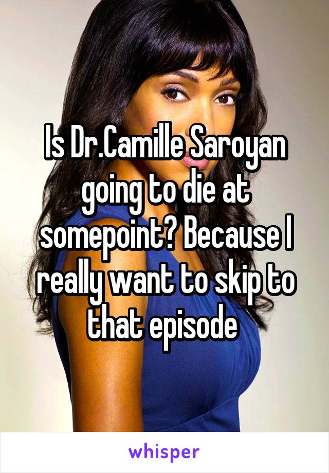 Is Dr.Camille Saroyan going to die at somepoint? Because I really want to skip to that episode 