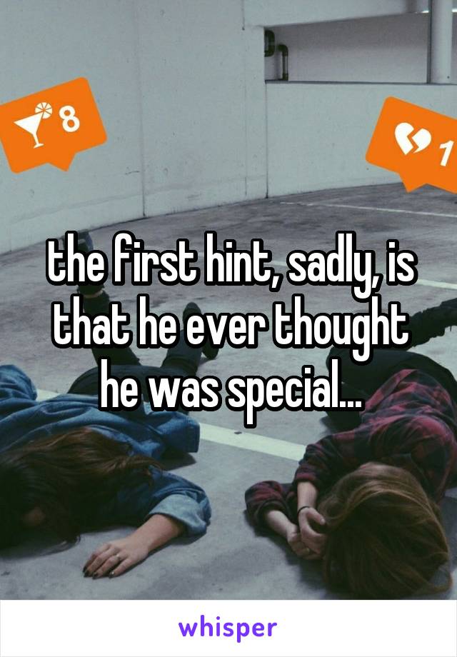 the first hint, sadly, is that he ever thought he was special...