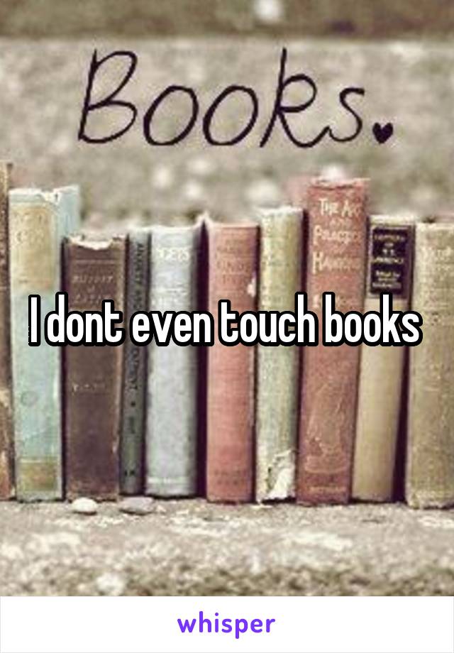 I dont even touch books 
