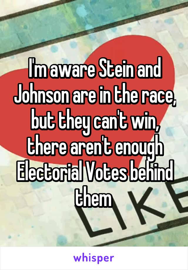 I'm aware Stein and Johnson are in the race, but they can't win, there aren't enough Electorial Votes behind them 