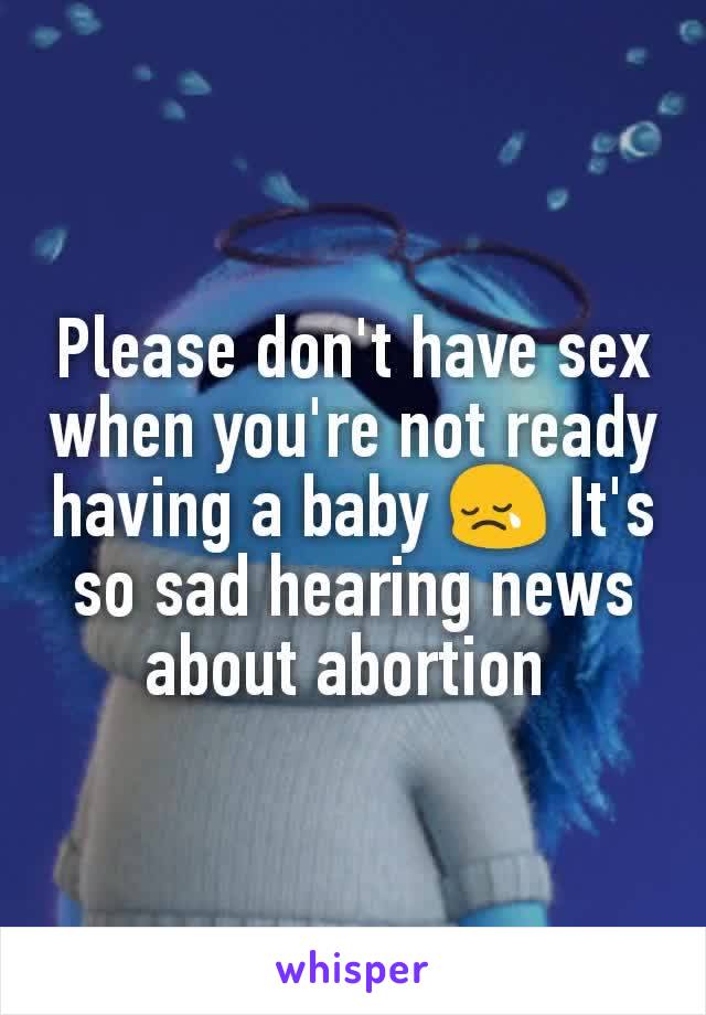 Please don't have sex when you're not ready having a baby 😢 It's so sad hearing news about abortion 