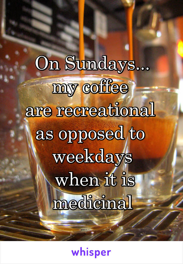 On Sundays...
my coffee 
are recreational  as opposed to 
weekdays
 when it is medicinal