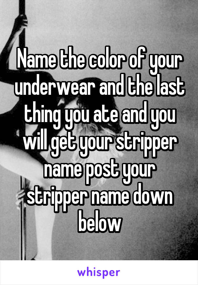 Name the color of your underwear and the last thing you ate and you will get your stripper name post your stripper name down below