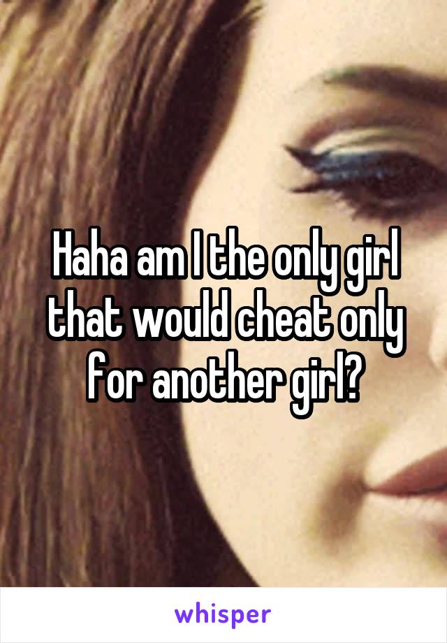 Haha am I the only girl that would cheat only for another girl?