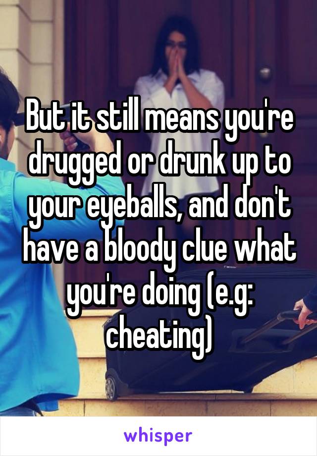 But it still means you're drugged or drunk up to your eyeballs, and don't have a bloody clue what you're doing (e.g: cheating)