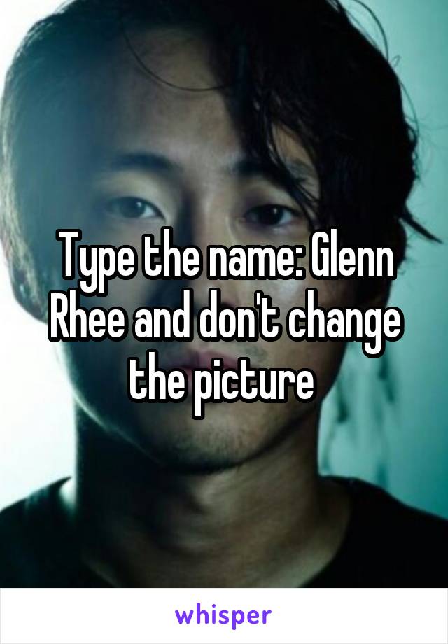Type the name: Glenn Rhee and don't change the picture 