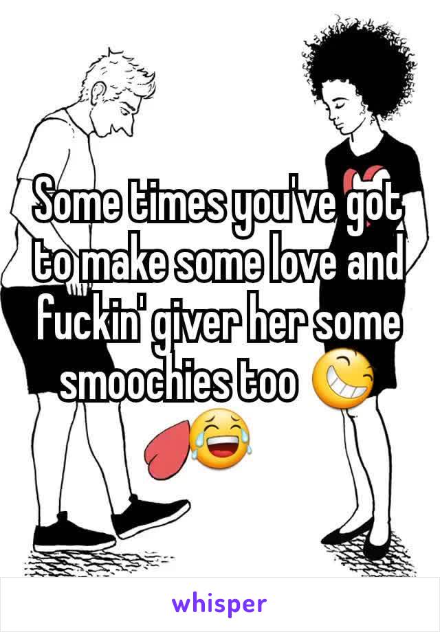 Some times you've got to make some love and fuckin' giver her some smoochies too 😆😂