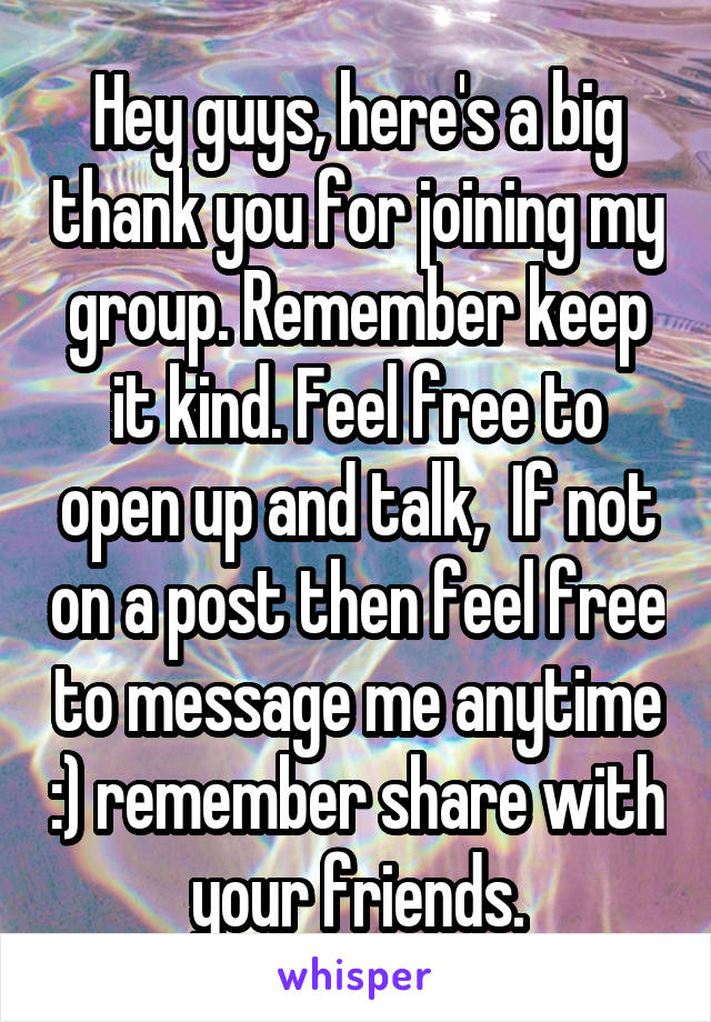 Hey guys, here's a big thank you for joining my group. Remember keep it kind. Feel free to open up and talk,  If not on a post then feel free to message me anytime :) remember share with your friends.