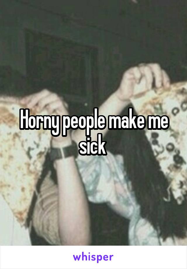 Horny people make me sick 