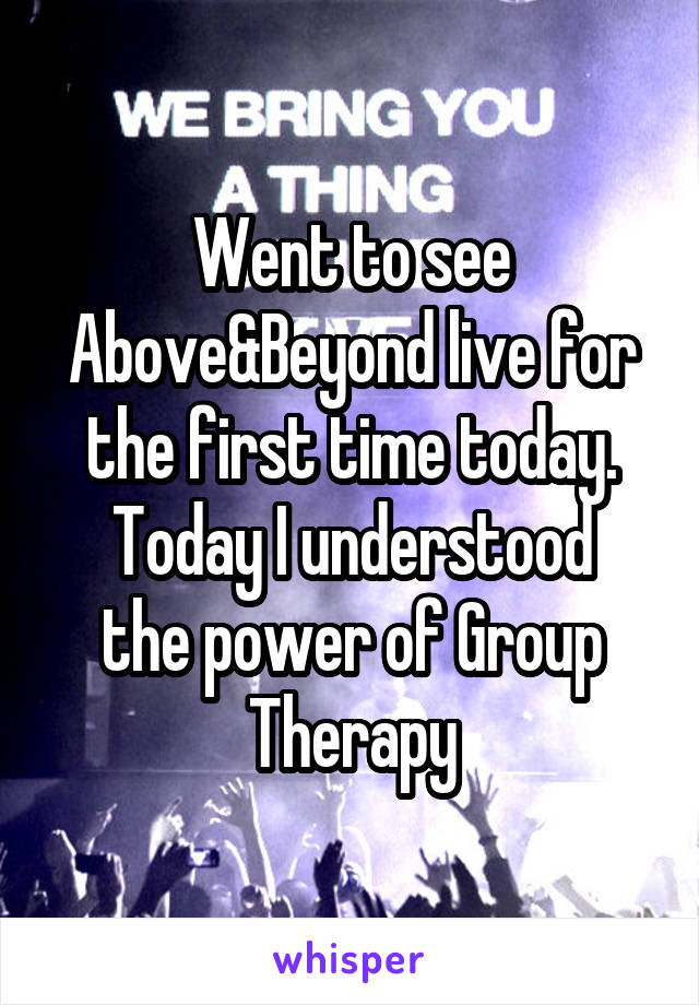 Went to see Above&Beyond live for the first time today.
Today I understood the power of Group Therapy