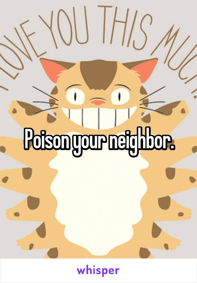 Poison your neighbor.