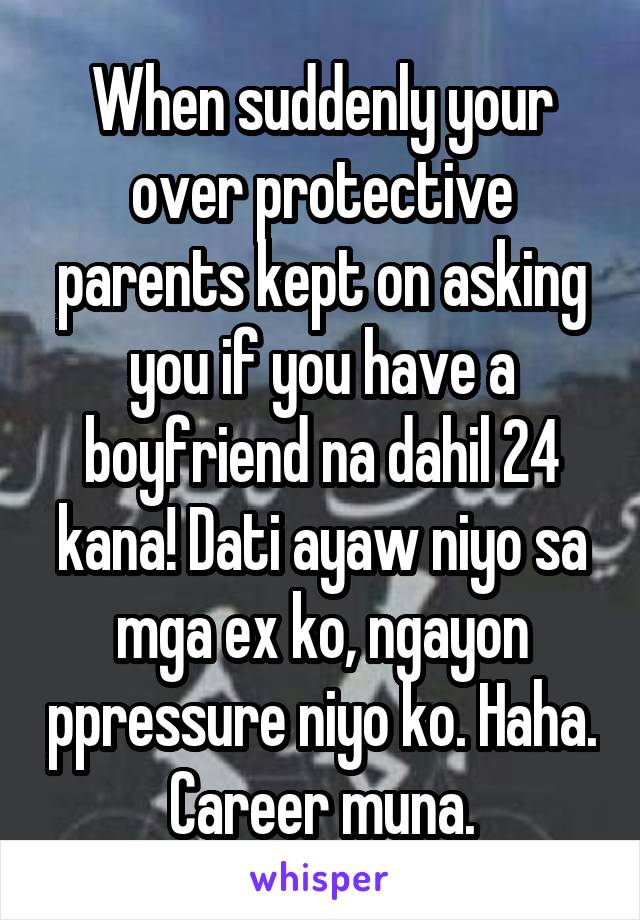 When suddenly your over protective parents kept on asking you if you have a boyfriend na dahil 24 kana! Dati ayaw niyo sa mga ex ko, ngayon ppressure niyo ko. Haha. Career muna.