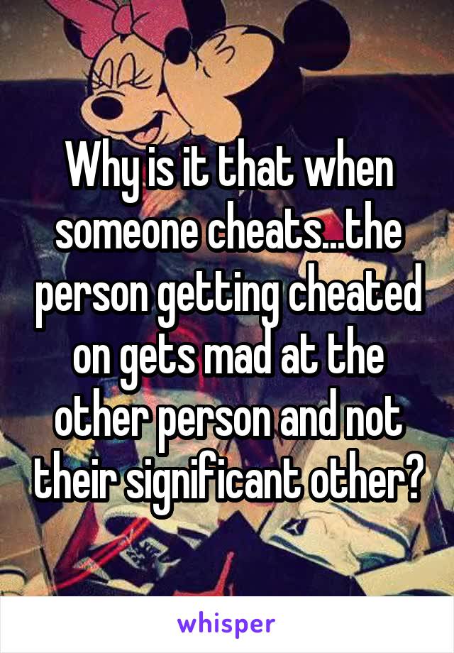 Why is it that when someone cheats...the person getting cheated on gets mad at the other person and not their significant other?