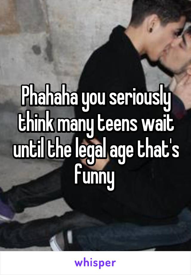 Phahaha you seriously think many teens wait until the legal age that's funny 