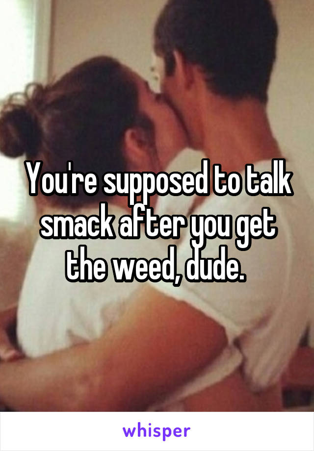You're supposed to talk smack after you get the weed, dude. 