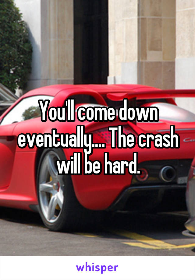 You'll come down eventually.... The crash will be hard.