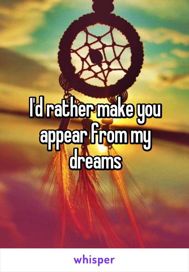 I'd rather make you appear from my dreams