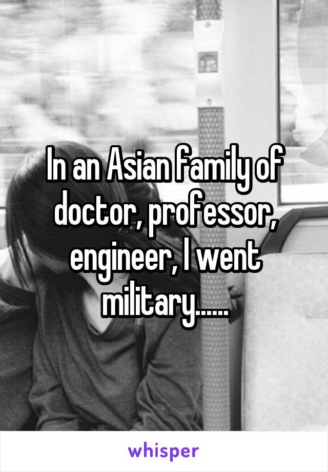 In an Asian family of doctor, professor, engineer, I went military......