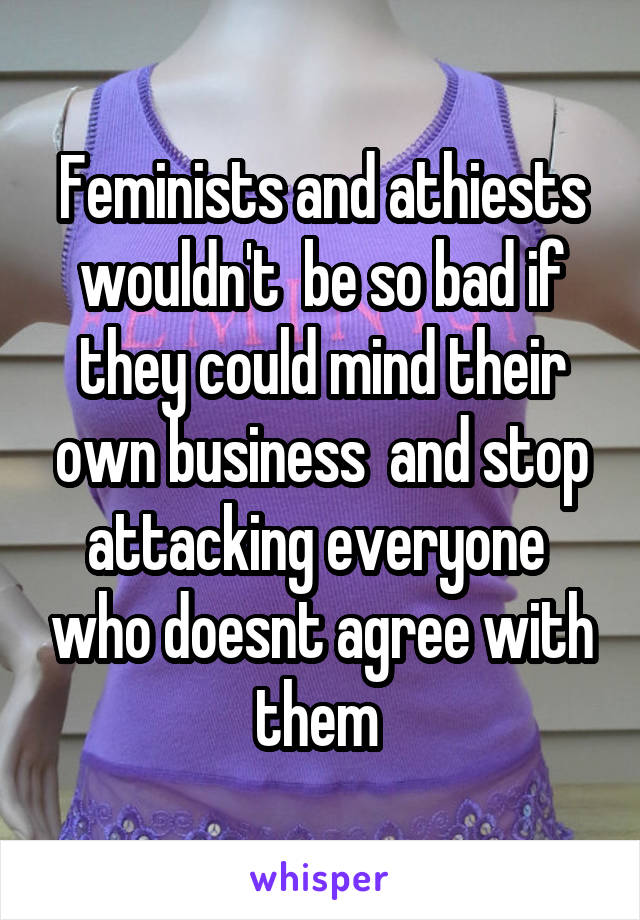 Feminists and athiests wouldn't  be so bad if they could mind their own business  and stop attacking everyone  who doesnt agree with them 