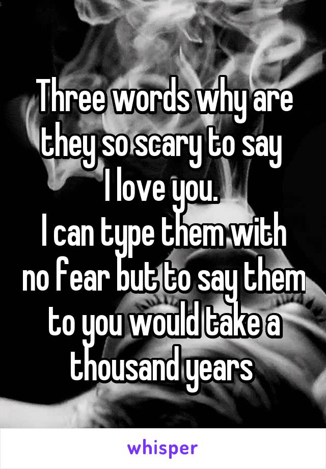 Three words why are they so scary to say 
I love you. 
I can type them with no fear but to say them to you would take a thousand years 