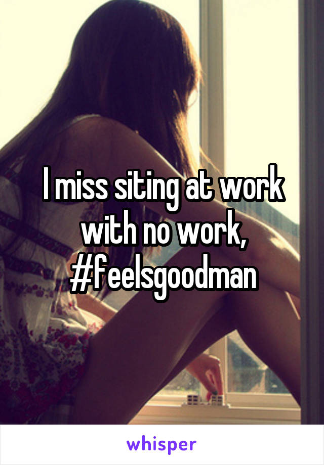 I miss siting at work with no work, #feelsgoodman