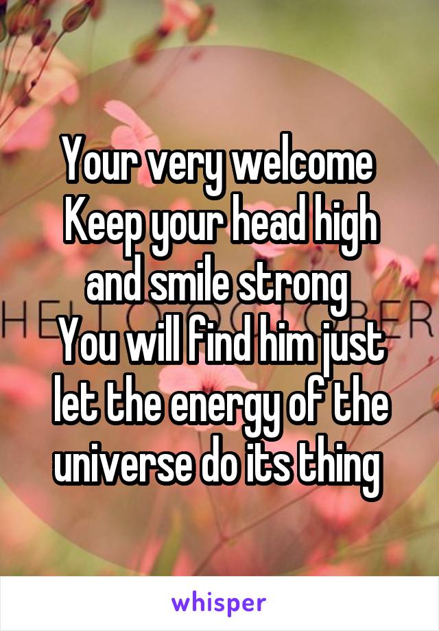 Your very welcome 
Keep your head high and smile strong 
You will find him just let the energy of the universe do its thing 