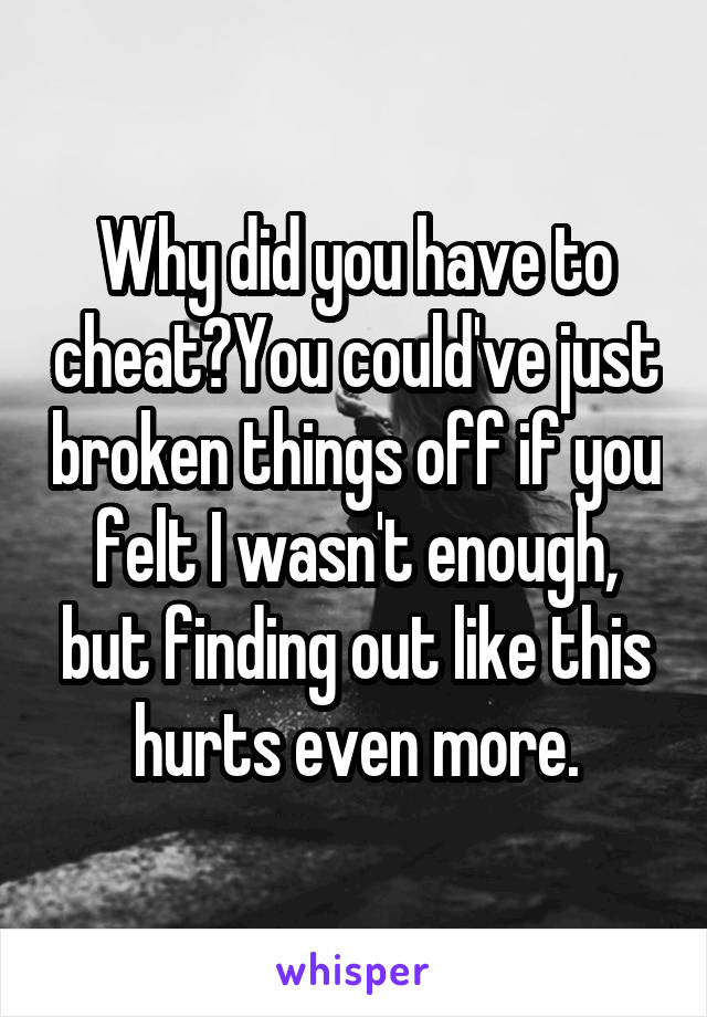 Why did you have to cheat?You could've just broken things off if you felt I wasn't enough, but finding out like this hurts even more.