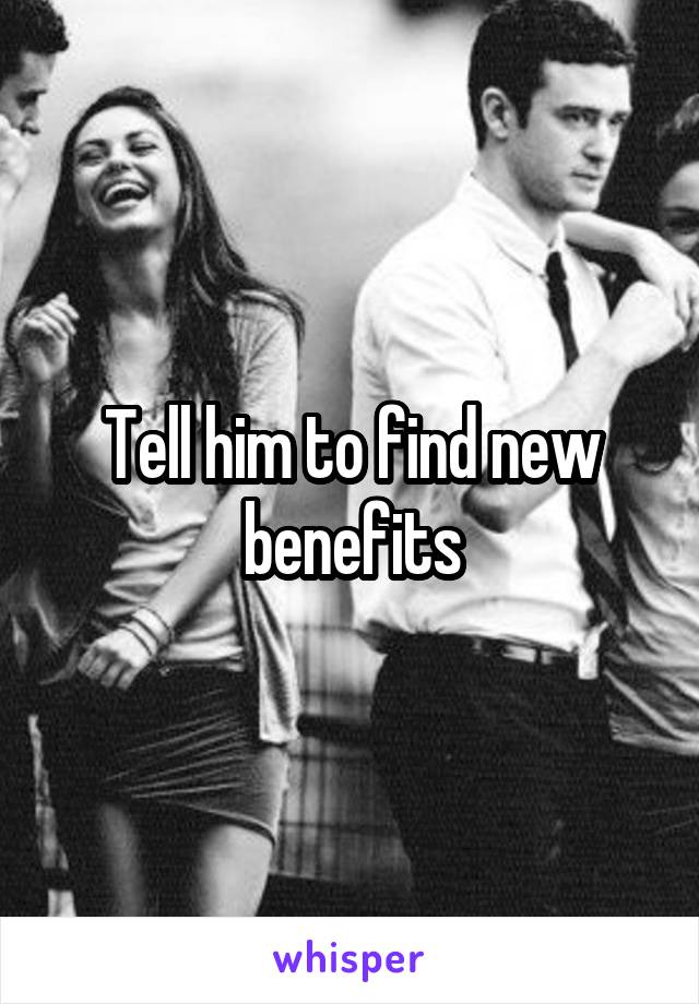 Tell him to find new benefits