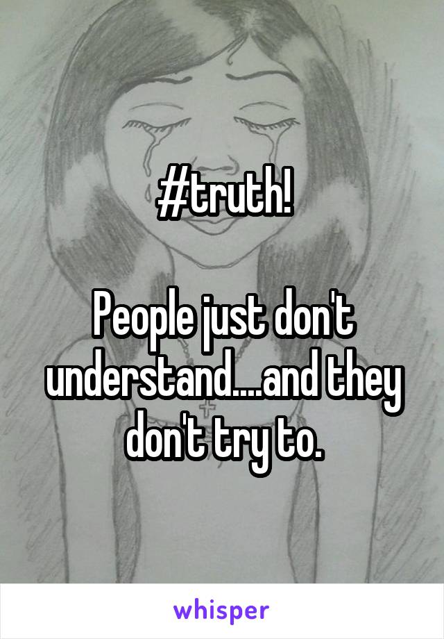 #truth!

People just don't understand....and they don't try to.