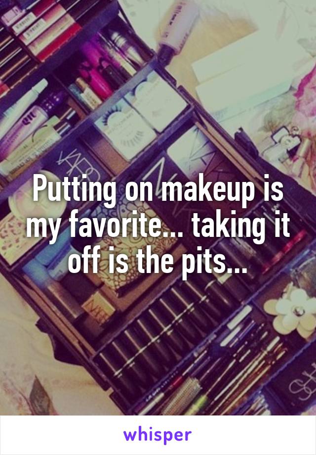 Putting on makeup is my favorite... taking it off is the pits...