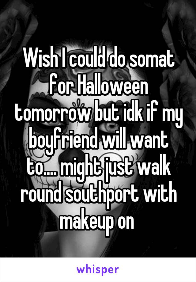 Wish I could do somat for Halloween tomorrow but idk if my boyfriend will want to.... might just walk round southport with makeup on 