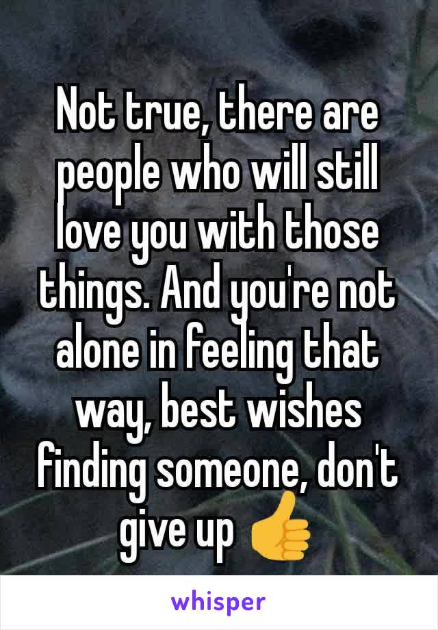 Not true, there are people who will still love you with those things. And you're not alone in feeling that way, best wishes finding someone, don't give up 👍