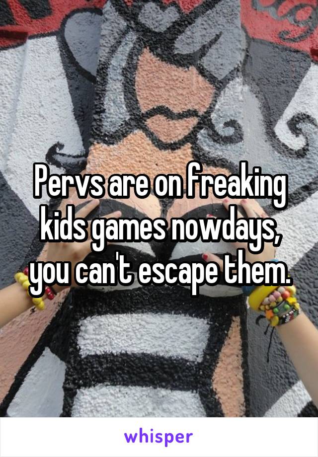 Pervs are on freaking kids games nowdays, you can't escape them.