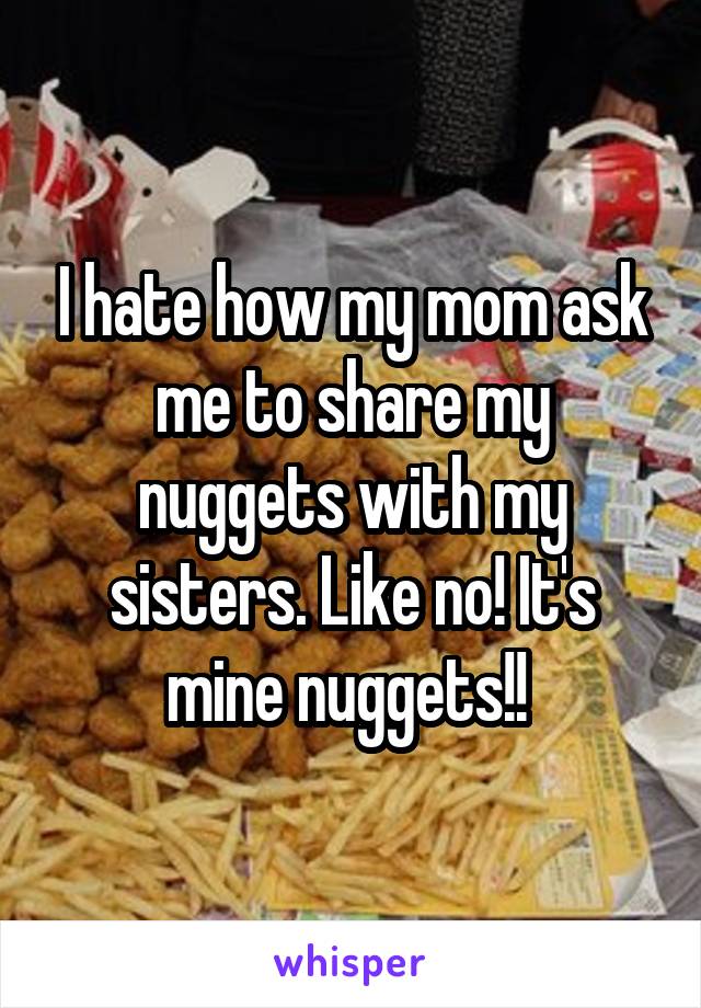 I hate how my mom ask me to share my nuggets with my sisters. Like no! It's mine nuggets!! 