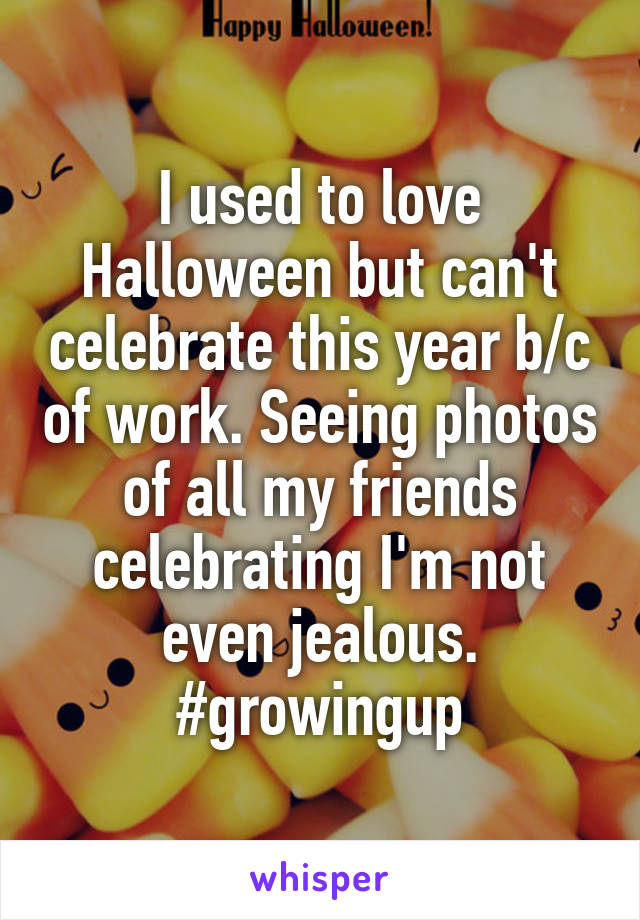 I used to love Halloween but can't celebrate this year b/c of work. Seeing photos of all my friends celebrating I'm not even jealous. #growingup