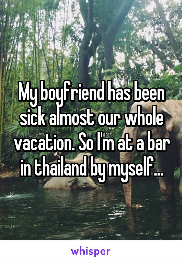 My boyfriend has been sick almost our whole vacation. So I'm at a bar in thailand by myself...