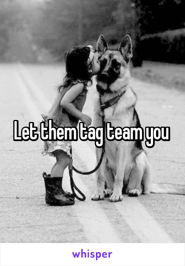 Let them tag team you 
