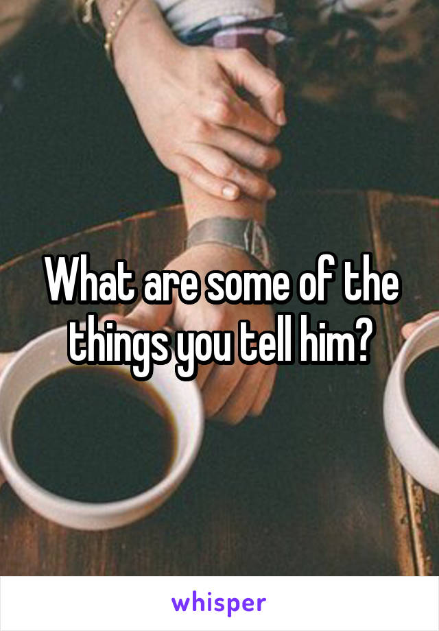 What are some of the things you tell him?