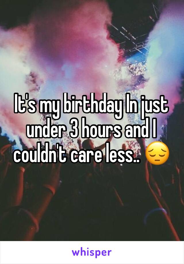 It's my birthday In just under 3 hours and I couldn't care less.. 😔