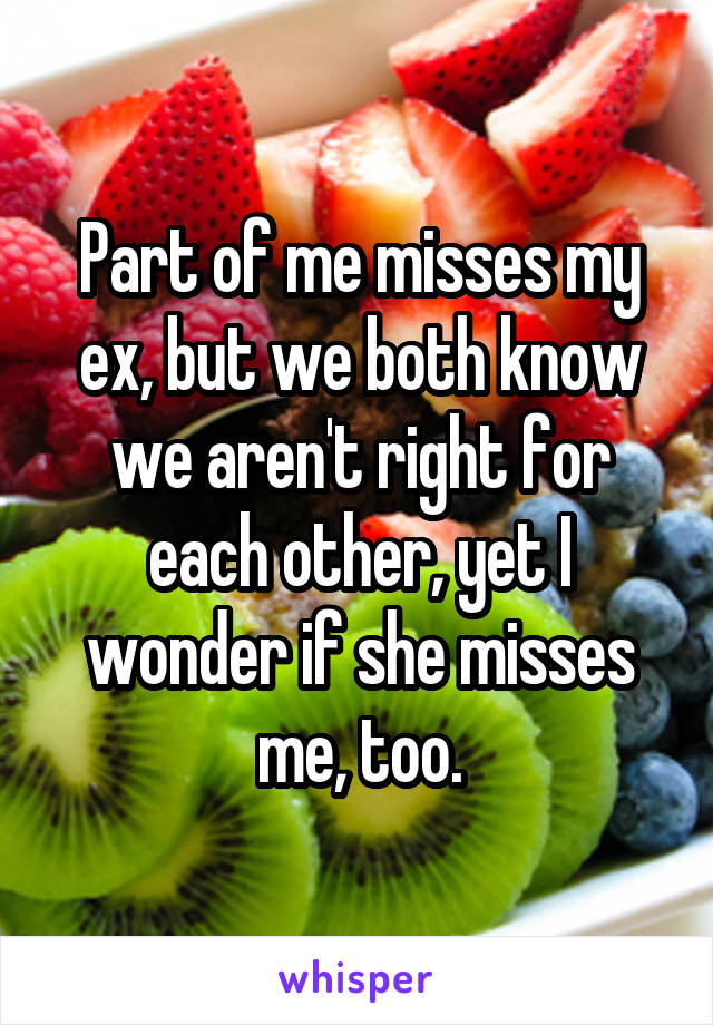 Part of me misses my ex, but we both know we aren't right for each other, yet I wonder if she misses me, too.