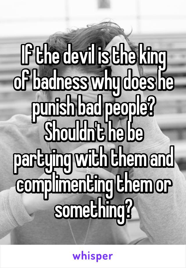 If the devil is the king of badness why does he punish bad people?
Shouldn't he be partying with them and complimenting them or something?