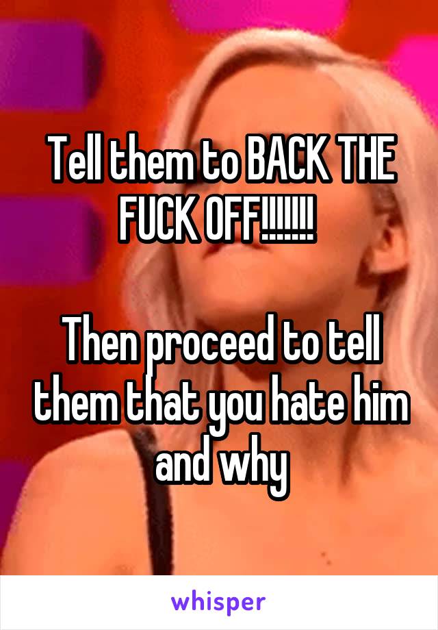 Tell them to BACK THE FUCK OFF!!!!!!! 

Then proceed to tell them that you hate him and why